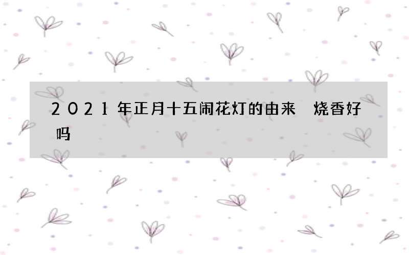 2021年正月十五闹花灯的由来 烧香好吗